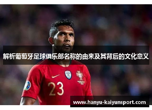 解析葡萄牙足球俱乐部名称的由来及其背后的文化意义 解析葡萄牙足球俱乐部名称的由来及其背后的文化意义