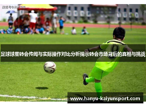 足球球星转会传闻与实际操作对比分析揭示转会市场背后的真相与挑战