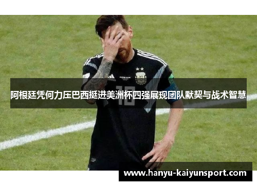 阿根廷凭何力压巴西挺进美洲杯四强展现团队默契与战术智慧 阿根廷凭何力压巴西挺进美洲杯四强展现团队默契与战术智慧