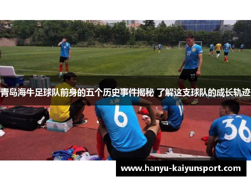 青岛海牛足球队前身的五个历史事件揭秘 了解这支球队的成长轨迹 青岛海牛足球队前身的五个历史事件揭秘 了解这支球队的成长轨迹