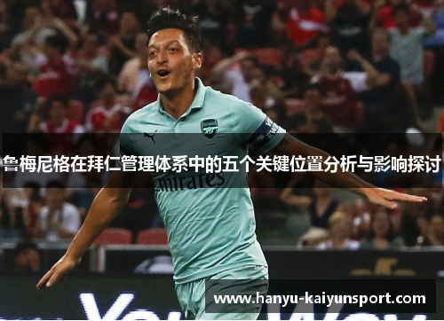 鲁梅尼格在拜仁管理体系中的五个关键位置分析与影响探讨