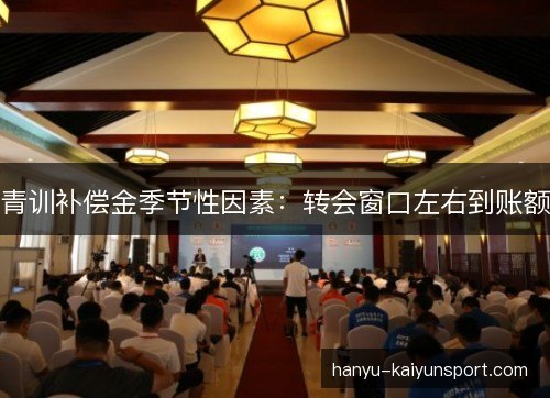 青训补偿金季节性因素:转会窗口左右到账额 青训补偿金季节性因素:转会窗口左右到账额