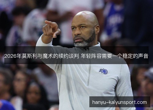 2026年莫斯利与魔术的续约谈判 年轻阵容需要一个稳定的声音