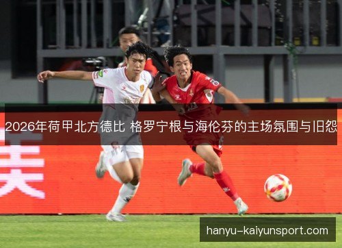 2026年荷甲北方德比 格罗宁根与海伦芬的主场氛围与旧怨 2026年荷甲北方德比 格罗宁根与海伦芬的主场氛围与旧怨